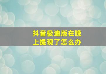 抖音极速版在晚上提现了怎么办