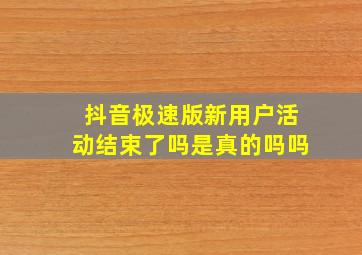 抖音极速版新用户活动结束了吗是真的吗吗