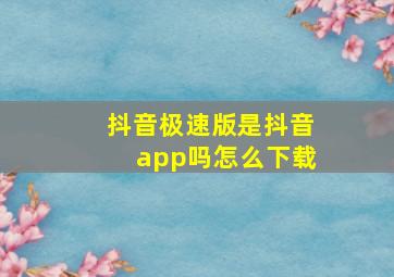 抖音极速版是抖音app吗怎么下载