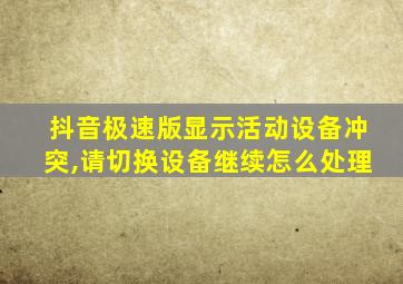 抖音极速版显示活动设备冲突,请切换设备继续怎么处理