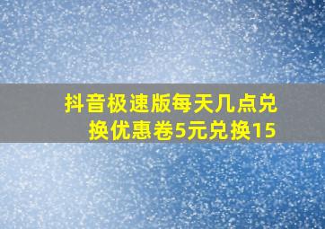 抖音极速版每天几点兑换优惠卷5元兑换15