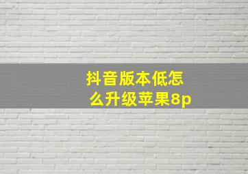 抖音版本低怎么升级苹果8p