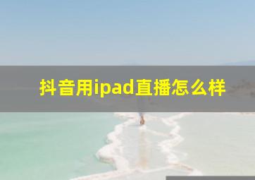 抖音用ipad直播怎么样