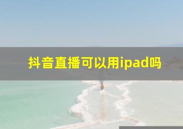 抖音直播可以用ipad吗