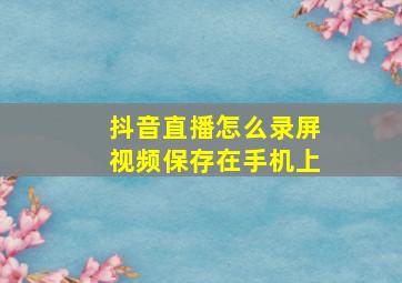 抖音直播怎么录屏视频保存在手机上