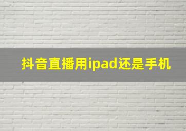 抖音直播用ipad还是手机