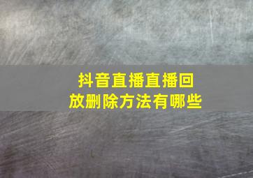 抖音直播直播回放删除方法有哪些