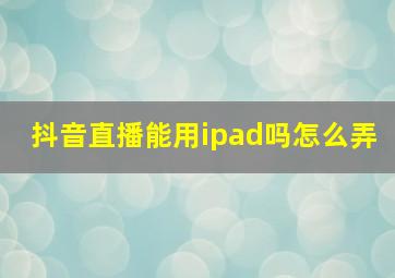 抖音直播能用ipad吗怎么弄