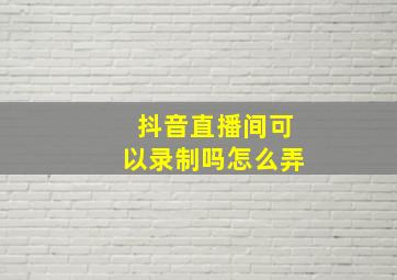 抖音直播间可以录制吗怎么弄