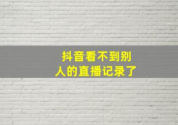 抖音看不到别人的直播记录了