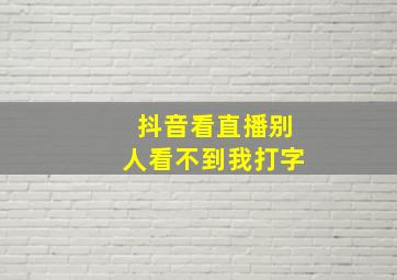 抖音看直播别人看不到我打字