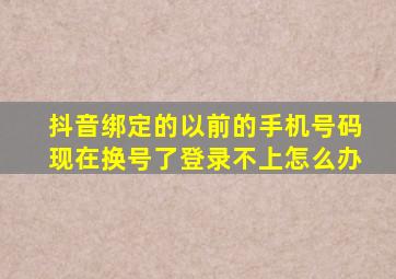 抖音绑定的以前的手机号码现在换号了登录不上怎么办