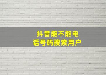 抖音能不能电话号码搜索用户