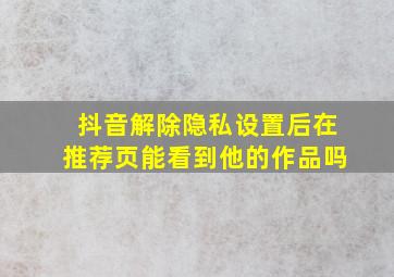 抖音解除隐私设置后在推荐页能看到他的作品吗