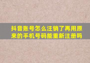 抖音账号怎么注销了再用原来的手机号码能重新注册吗