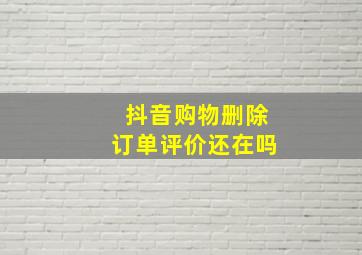 抖音购物删除订单评价还在吗