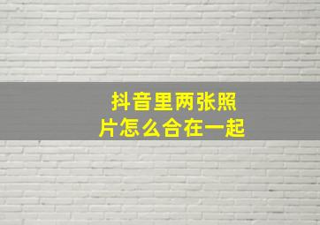 抖音里两张照片怎么合在一起