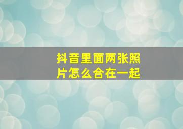 抖音里面两张照片怎么合在一起