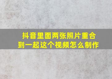 抖音里面两张照片重合到一起这个视频怎么制作