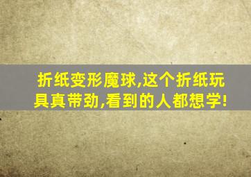 折纸变形魔球,这个折纸玩具真带劲,看到的人都想学!