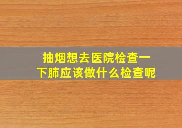 抽烟想去医院检查一下肺应该做什么检查呢