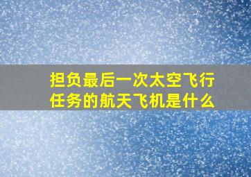 担负最后一次太空飞行任务的航天飞机是什么