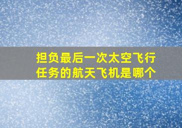 担负最后一次太空飞行任务的航天飞机是哪个