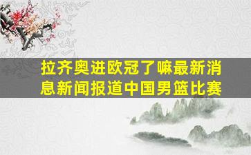 拉齐奥进欧冠了嘛最新消息新闻报道中国男篮比赛