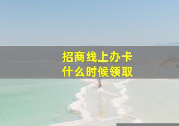 招商线上办卡什么时候领取