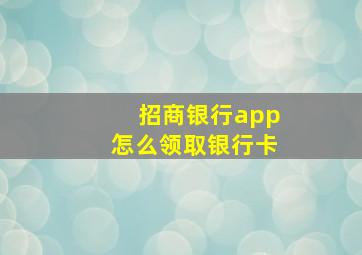 招商银行app怎么领取银行卡