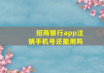 招商银行app注销手机号还能用吗