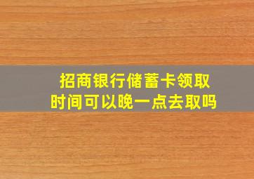 招商银行储蓄卡领取时间可以晚一点去取吗