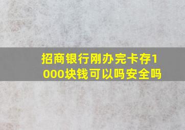 招商银行刚办完卡存1000块钱可以吗安全吗