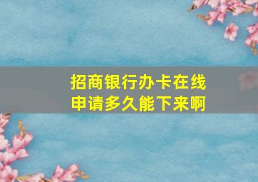 招商银行办卡在线申请多久能下来啊