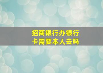 招商银行办银行卡需要本人去吗