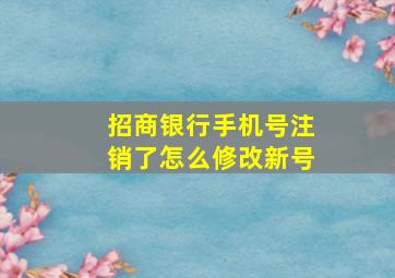 招商银行手机号注销了怎么修改新号