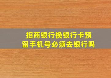 招商银行换银行卡预留手机号必须去银行吗