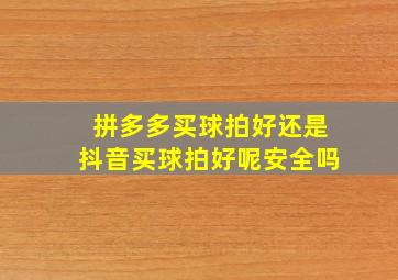 拼多多买球拍好还是抖音买球拍好呢安全吗