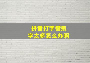 拼音打字错别字太多怎么办啊