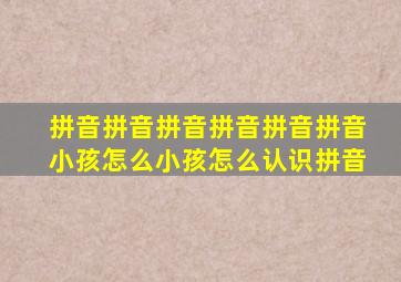 拼音拼音拼音拼音拼音拼音小孩怎么小孩怎么认识拼音