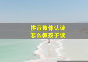 拼音整体认读怎么教孩子读