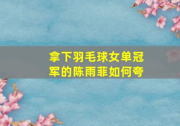 拿下羽毛球女单冠军的陈雨菲如何夸