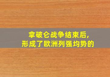 拿破仑战争结束后,形成了欧洲列强均势的