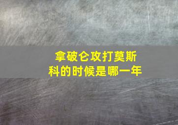 拿破仑攻打莫斯科的时候是哪一年