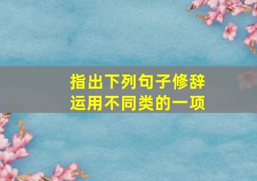 指出下列句子修辞运用不同类的一项