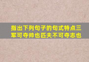 指出下列句子的句式特点三军可夺帅也匹夫不可夺志也