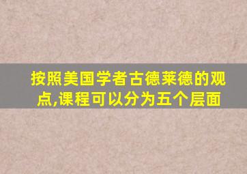 按照美国学者古德莱德的观点,课程可以分为五个层面