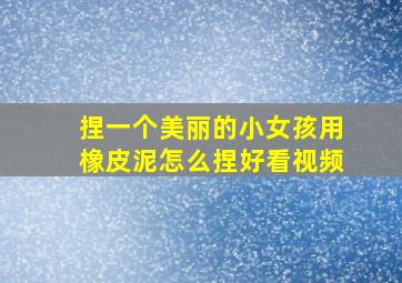 捏一个美丽的小女孩用橡皮泥怎么捏好看视频