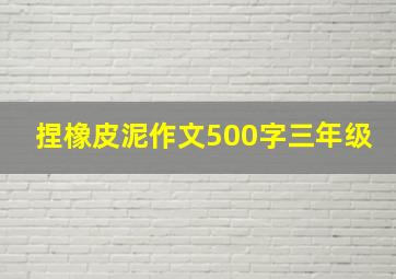 捏橡皮泥作文500字三年级