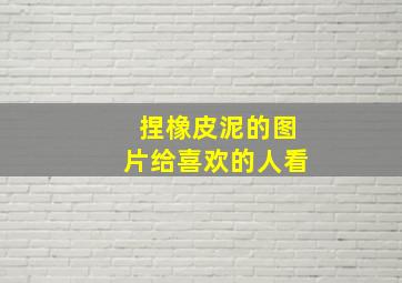 捏橡皮泥的图片给喜欢的人看